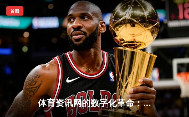 体育资讯网的数字化革命：从信息聚合到沉浸式体验