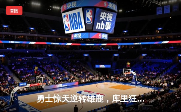 勇士惊天逆转雄鹿，库里狂砍41分导演末节翻盘