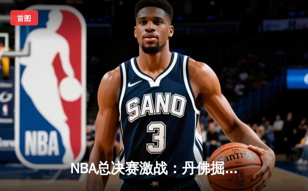 NBA总决赛激战：丹佛掘金主场力克迈阿密热火，系列赛2-1领先