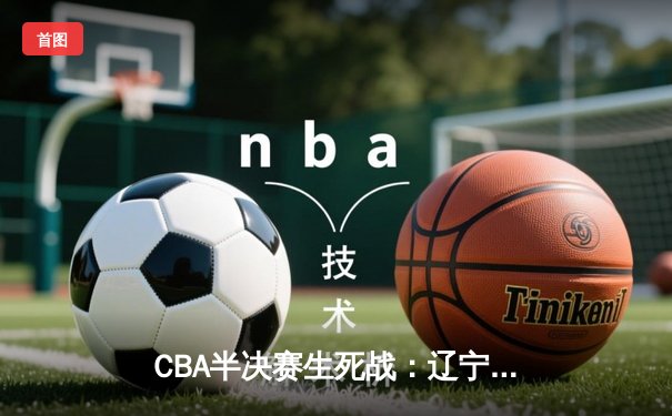 CBA半决赛生死战：辽宁男篮加时逆转广东，赵继伟砍下31分创个人季后赛新高