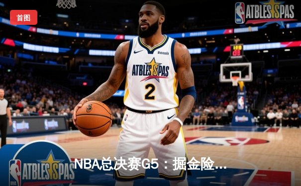 NBA总决赛G5：掘金险胜热火，约基奇40+三双率队夺赛点