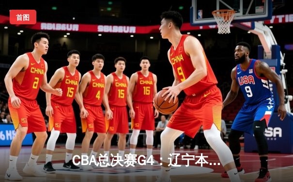 CBA总决赛G4：辽宁本钢加时险胜新疆广汇 总比分3-1夺赛点