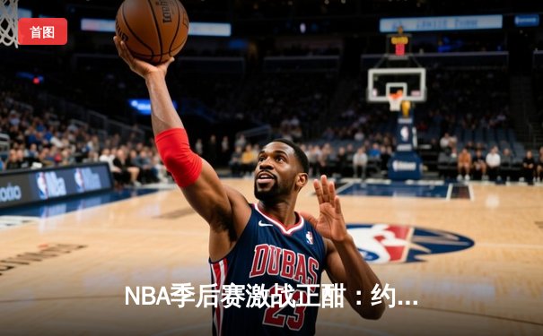 NBA季后赛激战正酣：约基奇三双掘金逆转森林狼，卫冕冠军展现韧性